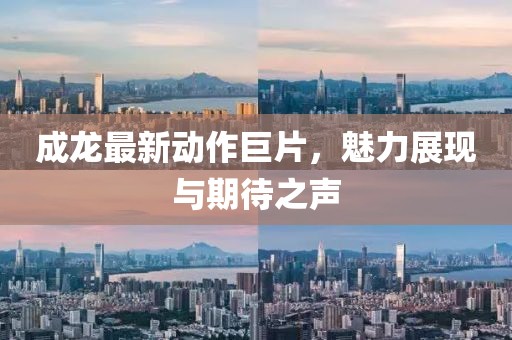 成龍最新動作巨片，魅力展現(xiàn)與期待之聲