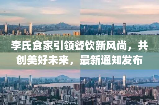 李氏食家引領(lǐng)餐飲新風尚，共創(chuàng)美好未來，最新通知發(fā)布