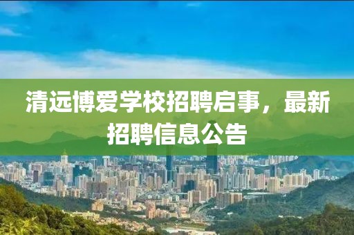 清遠(yuǎn)博愛學(xué)校招聘啟事，最新招聘信息公告