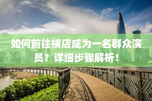 如何前往橫店成為一名群眾演員？詳細步驟解析！