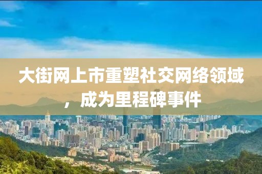 大街網(wǎng)上市重塑社交網(wǎng)絡(luò)領(lǐng)域，成為里程碑事件