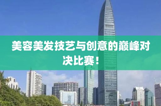 美容美發(fā)技藝與創(chuàng)意的巔峰對決比賽！