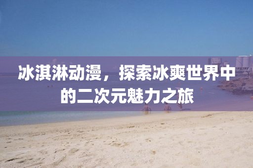 冰淇淋動(dòng)漫，探索冰爽世界中的二次元魅力之旅