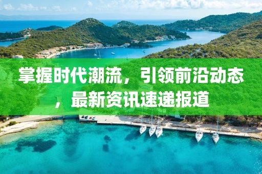 掌握時代潮流，引領(lǐng)前沿動態(tài)，最新資訊速遞報道