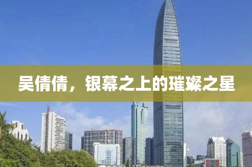 吳倩倩，銀幕之上的璀璨之星
