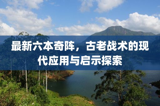 最新六本奇陣，古老戰(zhàn)術(shù)的現(xiàn)代應(yīng)用與啟示探索