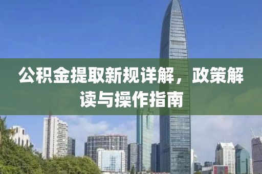 公積金提取新規(guī)詳解，政策解讀與操作指南