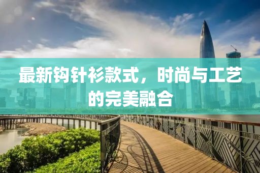 最新鉤針衫款式，時尚與工藝的完美融合