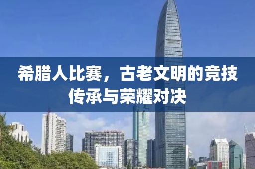 希臘人比賽，古老文明的競技傳承與榮耀對決