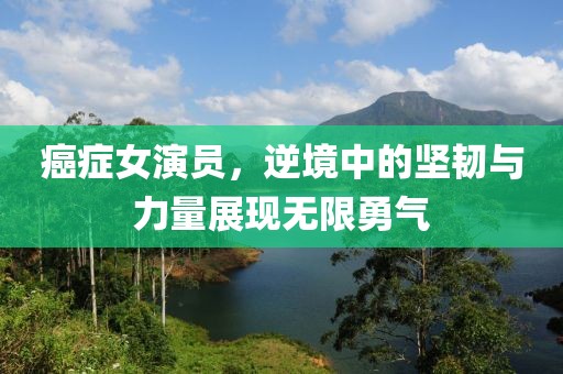 癌癥女演員，逆境中的堅韌與力量展現(xiàn)無限勇氣