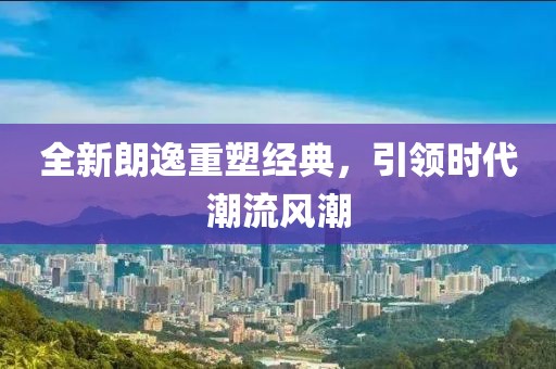 全新朗逸重塑經(jīng)典，引領(lǐng)時(shí)代潮流風(fēng)潮