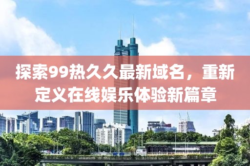 探索99熱久久最新域名，重新定義在線娛樂(lè)體驗(yàn)新篇章