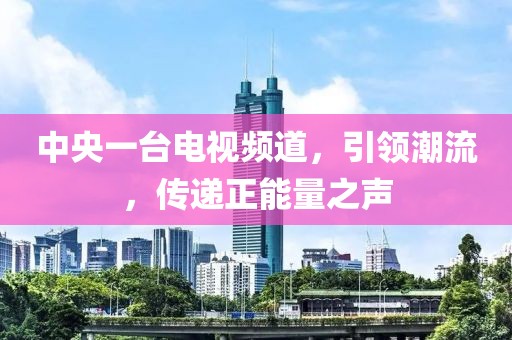 中央一臺電視頻道，引領(lǐng)潮流，傳遞正能量之聲