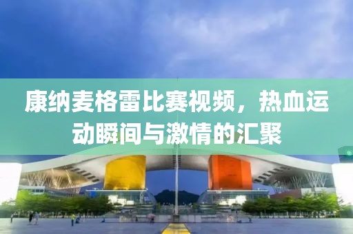 康納麥格雷比賽視頻，熱血運(yùn)動(dòng)瞬間與激情的匯聚