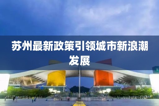 蘇州最新政策引領(lǐng)城市新浪潮發(fā)展