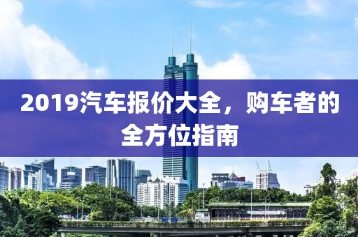 2019汽車報(bào)價(jià)大全，購(gòu)車者的全方位指南