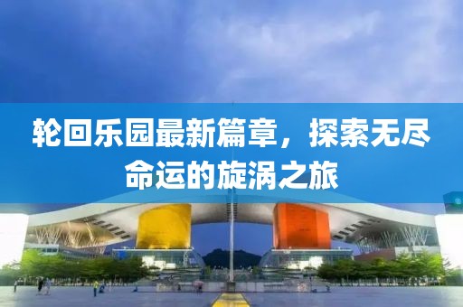 輪回樂園最新篇章，探索無盡命運(yùn)的旋渦之旅