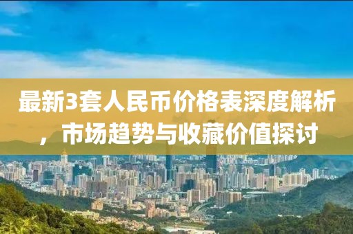 最新3套人民幣價(jià)格表深度解析，市場(chǎng)趨勢(shì)與收藏價(jià)值探討