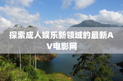 探索成人娛樂新領(lǐng)域的最新AV電影網(wǎng)