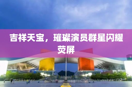 吉祥天寶，璀璨演員群星閃耀熒屏