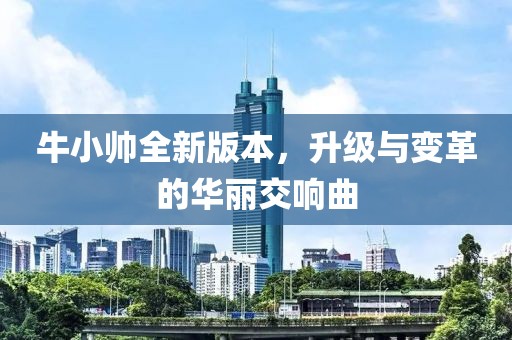 牛小帥全新版本，升級(jí)與變革的華麗交響曲