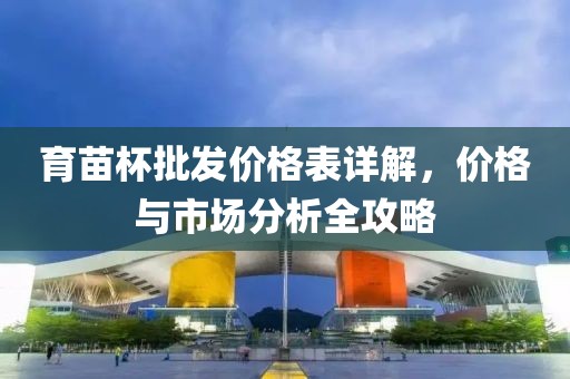 育苗杯批發(fā)價(jià)格表詳解，價(jià)格與市場(chǎng)分析全攻略