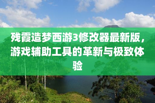 殘霞造夢西游3修改器最新版，游戲輔助工具的革新與極致體驗