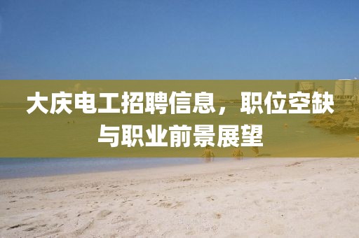 大慶電工招聘信息，職位空缺與職業(yè)前景展望