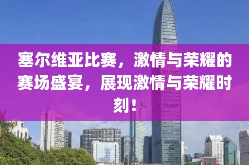 塞爾維亞比賽，激情與榮耀的賽場盛宴，展現(xiàn)激情與榮耀時刻！