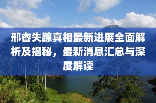 邢睿失蹤真相最新進展全面解析及揭秘，最新消息匯總與深度解讀