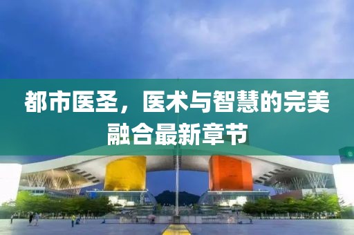 都市醫(yī)圣，醫(yī)術(shù)與智慧的完美融合最新章節(jié)