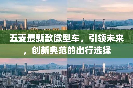 五菱最新款微型車，引領(lǐng)未來，創(chuàng)新典范的出行選擇
