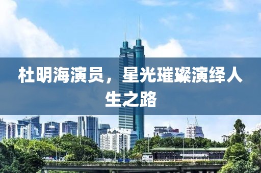 杜明海演員，星光璀璨演繹人生之路