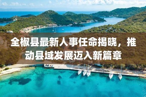 全椒縣最新人事任命揭曉，推動縣域發(fā)展邁入新篇章