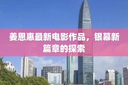 姜恩惠最新電影作品，銀幕新篇章的探索