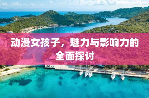 動漫女孩子，魅力與影響力的全面探討