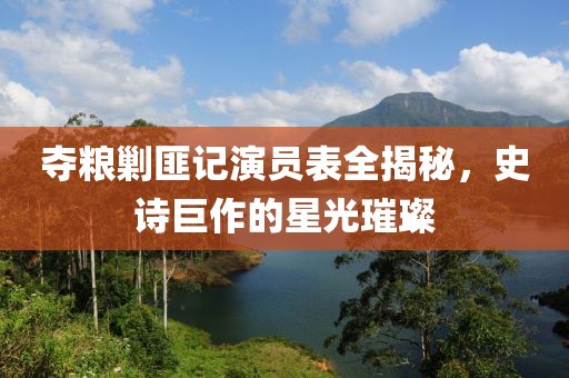 奪糧剿匪記演員表全揭秘，史詩巨作的星光璀璨