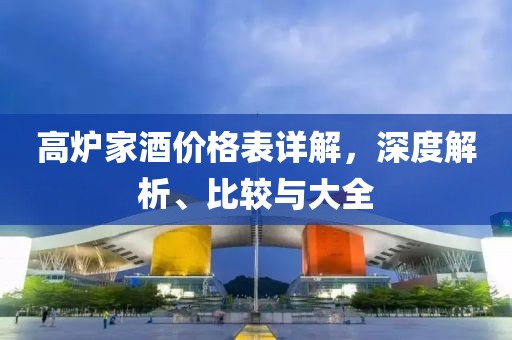 高爐家酒價(jià)格表詳解，深度解析、比較與大全