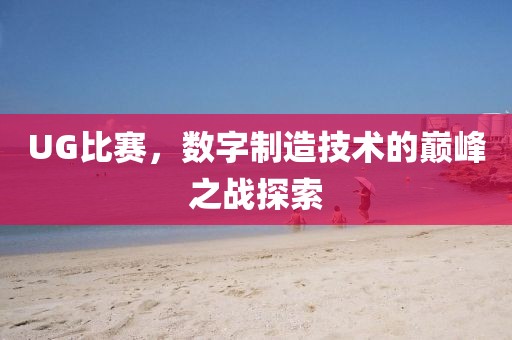 UG比賽，數(shù)字制造技術(shù)的巔峰之戰(zhàn)探索