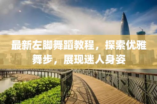 最新左腳舞蹈教程，探索優(yōu)雅舞步，展現(xiàn)迷人身姿