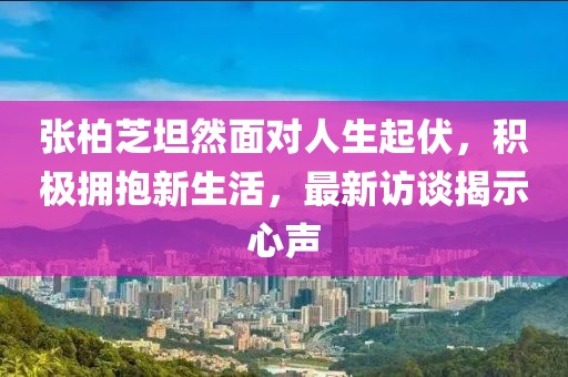 張柏芝坦然面對人生起伏，積極擁抱新生活，最新訪談揭示心聲