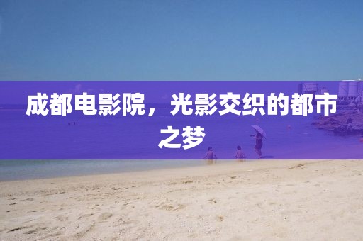 成都電影院，光影交織的都市之夢(mèng)