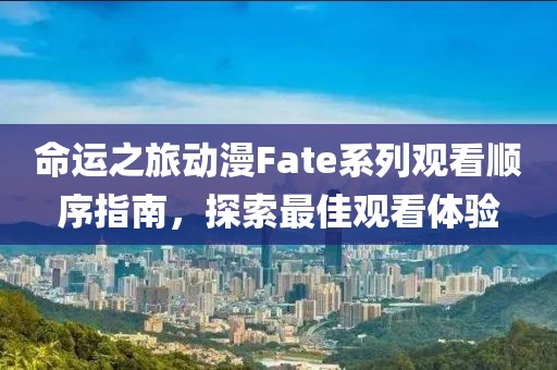 命運之旅動漫Fate系列觀看順序指南，探索最佳觀看體驗