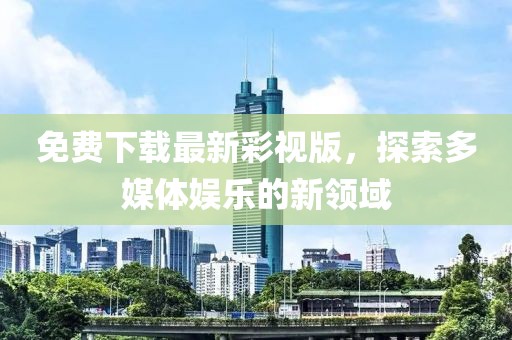 免費(fèi)下載最新彩視版，探索多媒體娛樂的新領(lǐng)域