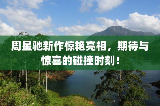 周星馳新作驚艷亮相，期待與驚喜的碰撞時(shí)刻！