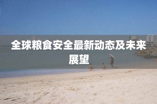 全球糧食安全最新動(dòng)態(tài)及未來展望