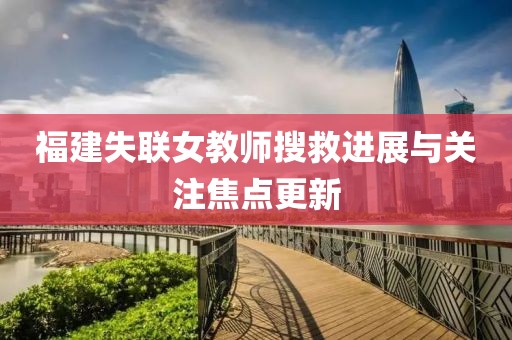 福建失聯(lián)女教師搜救進(jìn)展與關(guān)注焦點(diǎn)更新