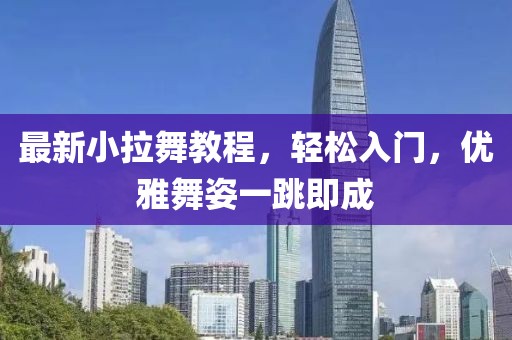 最新小拉舞教程，輕松入門，優(yōu)雅舞姿一跳即成