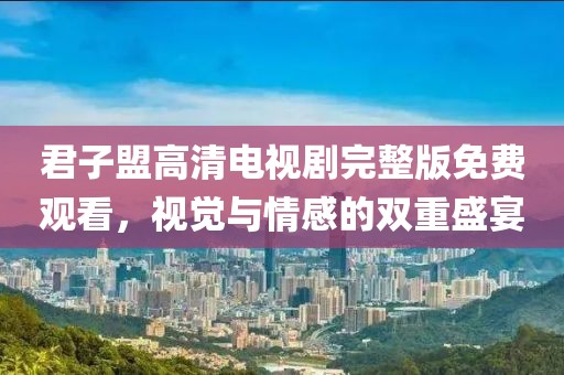 君子盟高清電視劇完整版免費(fèi)觀看，視覺與情感的雙重盛宴