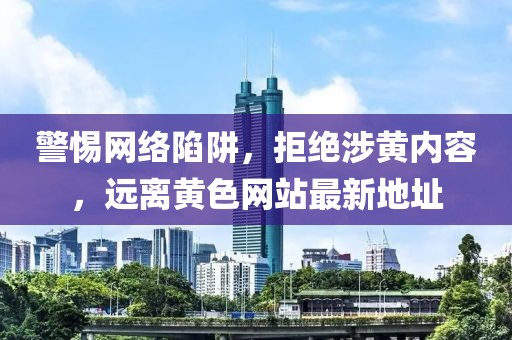 警惕網(wǎng)絡陷阱，拒絕涉黃內(nèi)容，遠離黃色網(wǎng)站最新地址